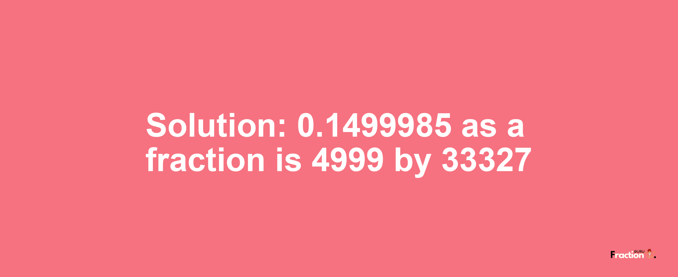 Solution:0.1499985 as a fraction is 4999/33327